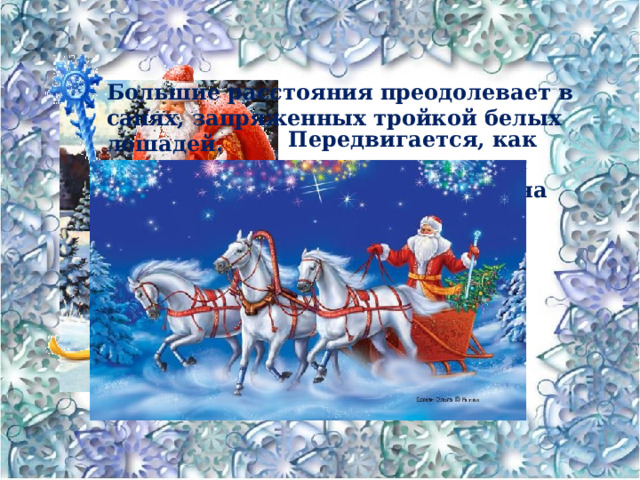 Большие расстояния преодолевает в санях, запряженных тройкой белых лошадей. Передвигается, как правило, пешком с посохом, иногда – на лыжах. 