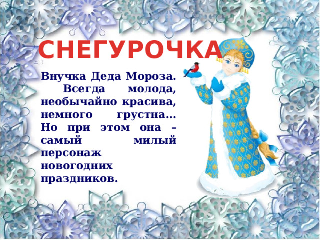 СНЕГУРОЧКА Внучка Деда Мороза. Всегда молода, необычайно красива, немного грустна... Но при этом она – самый милый персонаж новогодних праздников. 