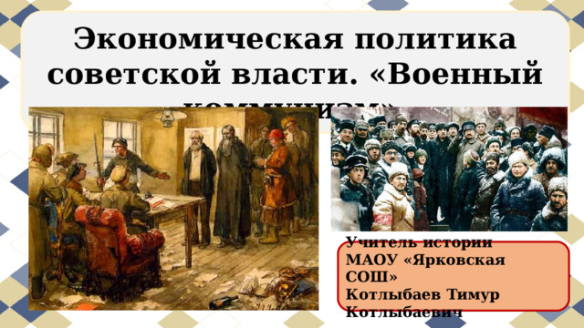 Экономическая политика советской власти. «Военный коммунизм» Учитель истории МАОУ «Ярковская СОШ» Котлыбаев Тимур Котлыбаевич 