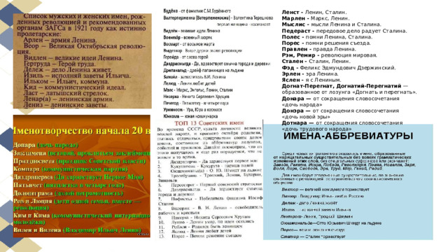 Ленст - Ленин, Сталин.  Марлен - Маркс, Ленин.  Мыслис - мысли Ленина и Сталина.  Педераст - передовое дело радует Сталина.  Полес - помни Ленина, Сталина.  Порес - помни решения съезда.  Правлен - правда Ленина.  Рэм, Ремир - революция мировая.  Стален - Сталин, Ленин.  Фэд - Феликс Эдмундович Дзержинский.  Эрлен - эра Ленина.  Яслен - я с Лениным. Догнат-Перегнат, Догнатий-Перегнатий  — образованное от лозунга «Догнать и перегнать». Донара — от сокращения словосочетания «дочь народа» Донэра — от сокращения словосочетания «дочь новой эры» Дотнара — от сокращения словосочетания «дочь трудового народа» 