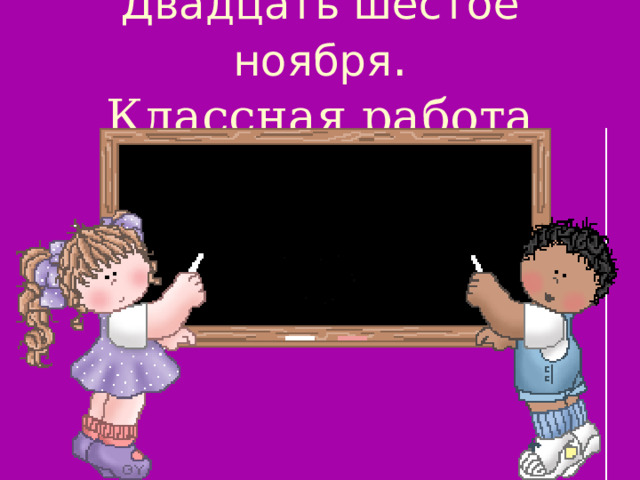 Двадцать шестое ноября .  Классная работа 