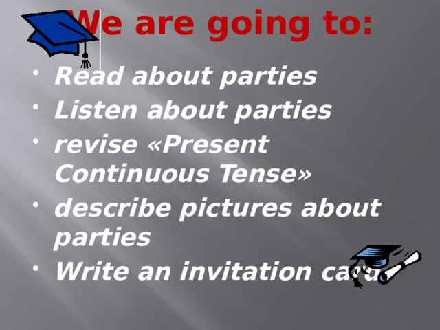 We are going to:   Read about parties Listen about parties revise «Present Continuous Tense» describe pictures about parties Write an invitation card 