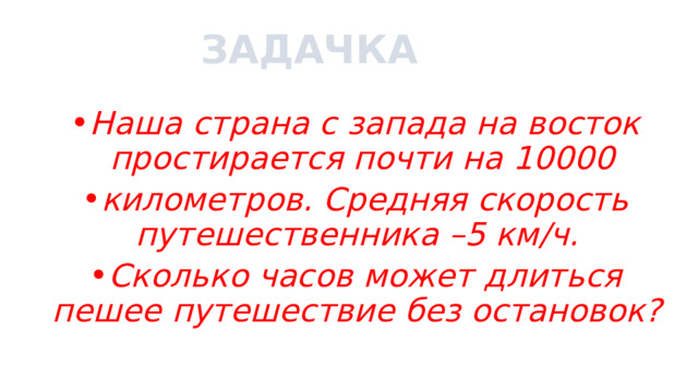 ЗАДАЧКА Наша страна с запада на восток простирается почти на 10000 километров. Средняя скорость путешественника –5 км/ч. Сколько часов может длиться пешее путешествие без остановок? 