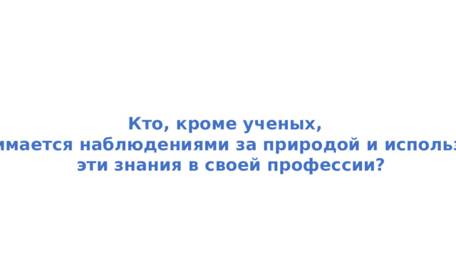 Кто, кроме ученых, занимается наблюдениями за природой и использует  эти знания в своей профессии? 