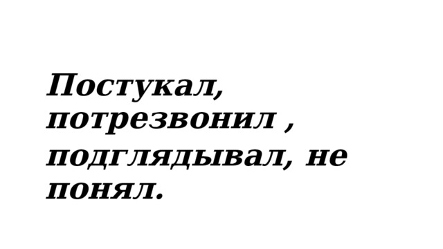 Постукал, потрезвонил , подглядывал, не понял. 