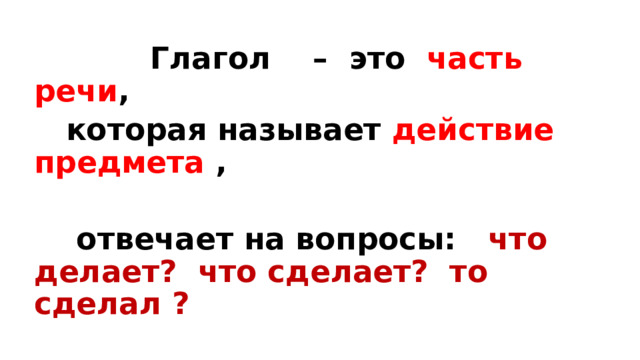  Глагол – это часть речи ,  которая называет действие предмета ,   отвечает на вопросы: что делает? что сделает? то сделал ? 