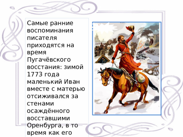 Самые ранние воспоминания писателя приходятся на время Пугачёвского восстания: зимой 1773 года маленький Иван вместе с матерью отсиживался за стенами осаждённого восставшими Оренбурга, в то время как его отец оборонял Яицкий городок (ныне Уральск). 