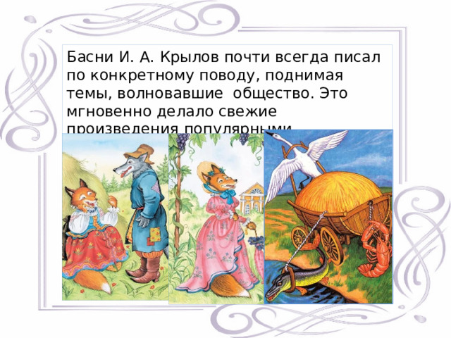 Басни И. А. Крылов почти всегда писал по конкретному поводу, поднимая темы, волновавшие общество. Это мгновенно делало свежие произведения популярными. 