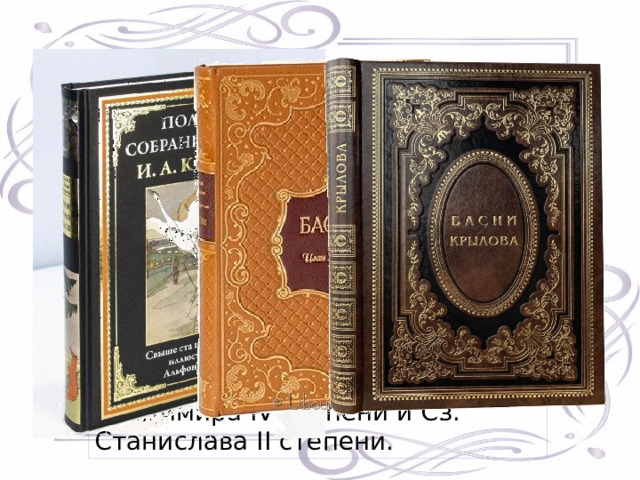 С 1809 по 1843 годы вышло девять сборников басен, общее число их превышает две сотни. Поучительные реплики автора стали крылатыми. Признание Крылова было всеобщим : его цитировали в народе, одобряли писатели-современники, покровительствовали вельможи. В 1820 и 1838 гг. И. А. Крылов был награждён орденами Св. Владимира IV степени и Св. Станислава II степени. 
