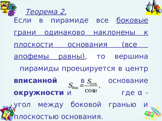 Теорема 2 . Если в пирамиде все боковые грани одинаково наклонены к плоскости основания (все апофемы равны) , то вершина пирамиды проецируется в центр вписанной в основание окружности и где α  - угол между боковой гранью и плоскостью основания. 