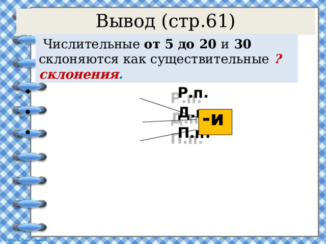 Вывод (стр.61)  Числительные от 5 до 20 и 30 склоняются как существительные ? склонения .  Р.п.  Д.п.  П.п. -и 