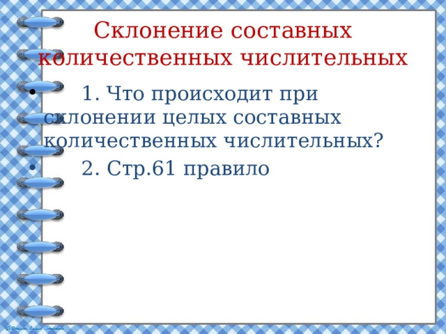 Склонение составных количественных числительных  1. Что происходит при склонении целых составных количественных числительных?  2. Стр.61 правило 