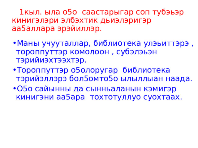  1кыл. ыла о5о саастарыгар соп тубэьэр кинигэлэри элбэхтик дьиэлэригэр аа5аллара эрэйиллэр. Маны учууталлар, библиотека улэьиттэрэ , тороппуттэр комолоон , субэлэьэн тэрийиэхтээхтэр. Тороппуттэр о5олоругар библиотека тэрийэллэрэ бол5омто5о ылыллыан наада. О5о сайынны да сынньаланын кэмигэр кинигэни аа5ара тохтотуллуо суохтаах. 