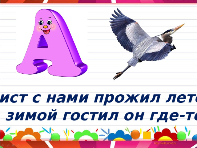 Аист с нами прожил лето, А зимой гостил он где-то. 