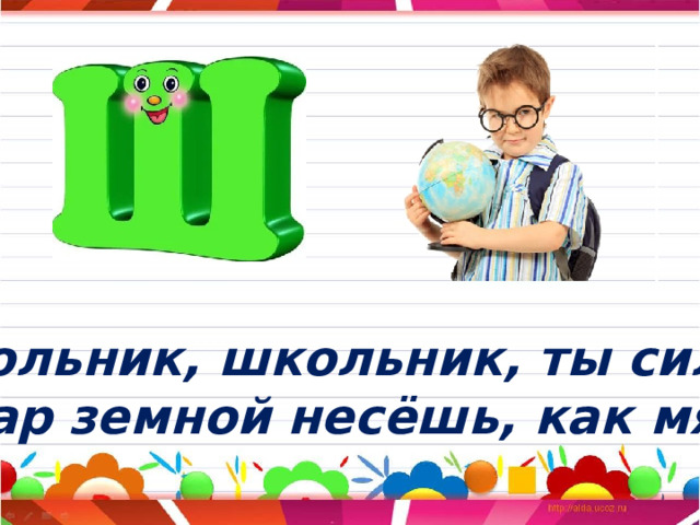 Школьник, школьник, ты силач: Шар земной несёшь, как мяч! 