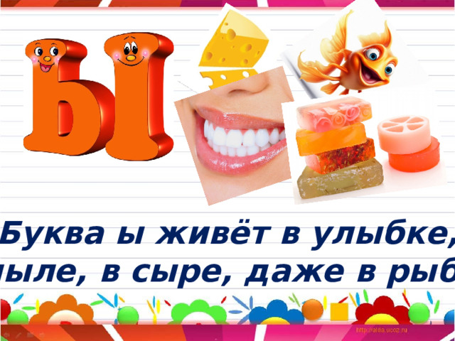 Буква ы живёт в улыбке,  В мыле, в сыре, даже в рыбке. 
