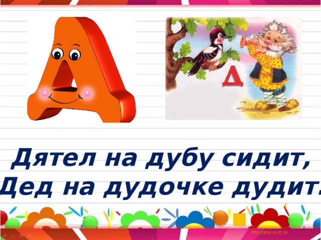 Дятел на дубу сидит,  Дед на дудочке дудит. 