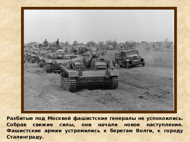 Разбитые под Москвой фашистские генералы не успокоились. Собрав свежие силы, они начали новое наступление. Фашистские армии устремились к берегам Волги, к городу Сталинграду. 