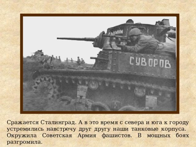 Сражается Сталинград. А в это время с севера и юга к городу устремились навстречу друг другу наши танковые корпуса. Окружила Советская Армия фашистов. В мощных боях разгромила. 