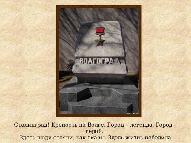 Сталинград! Крепость на Волге. Город – легенда. Город –герой. Здесь люди стояли, как скалы. Здесь жизнь победила смерть. 