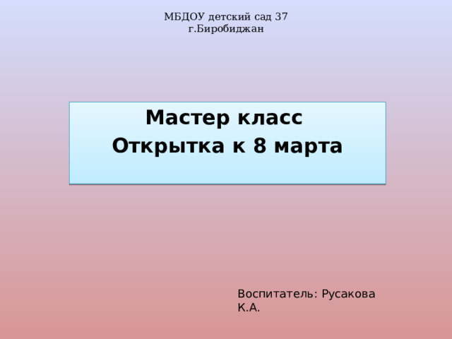 МБДОУ детский сад 37  г.Биробиджан Мастер класс Открытка к 8 марта Воспитатель: Русакова К.А. 