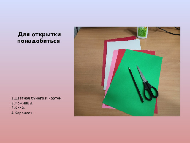 Для открытки понадобиться 1.Цветная бумага и картон. 2.Ножницы. 3.Клей. 4.Карандаш. 