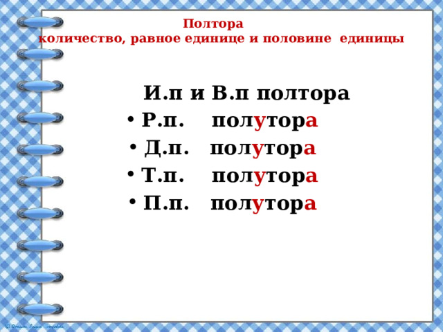 Полтора  количество, равное единице и половине единицы  И.п и В.п полтора Р.п. пол у тор а Д.п. пол у тор а Т.п. пол у тор а П.п. пол у тор а 