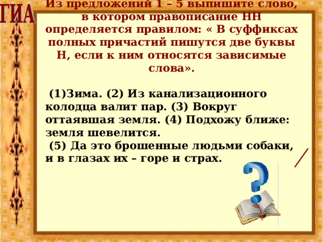 Из предложений 1 – 5 выпишите слово, в котором правописание НН определяется правилом: « В суффиксах полных причастий пишутся две буквы Н, если к ним относятся зависимые слова».   (1)Зима. (2) Из канализационного колодца валит пар. (3) Вокруг оттаявшая земля. (4) Подхожу ближе: земля шевелится.  (5) Да это брошенные людьми собаки, и в глазах их – горе и страх. 