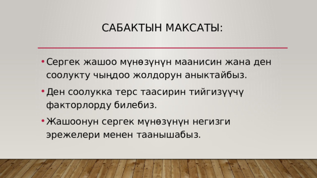 Сабактын максаты: Сергек жашоо мүнөзүнүн маанисин жана ден соолукту чыңдоо жолдорун аныктайбыз. Ден соолукка терс таасирин тийгизүүчү факторлорду билебиз. Жашоонун сергек мүнөзүнүн негизги эрежелери менен таанышабыз. 