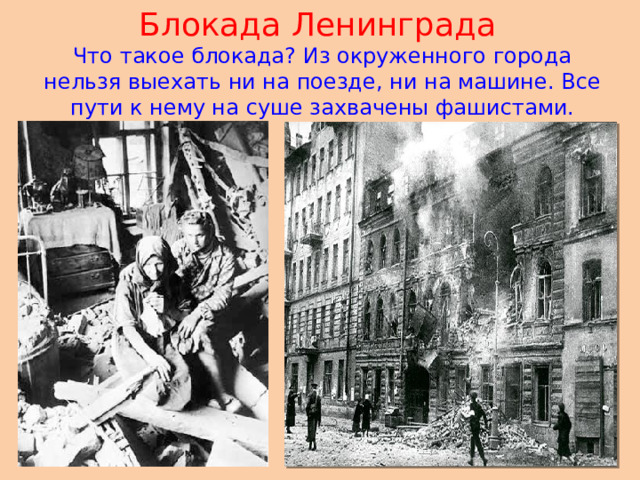 Блокада Ленинграда  Что такое блокада? Из окруженного города нельзя выехать ни на поезде, ни на машине. Все пути к нему на суше захвачены фашистами.  