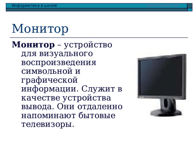 Монитор Монитор – устройство для визуального воспроизведения символьной и графической информации. Служит в качестве устройства вывода. Они отдаленно напоминают бытовые телевизоры. 