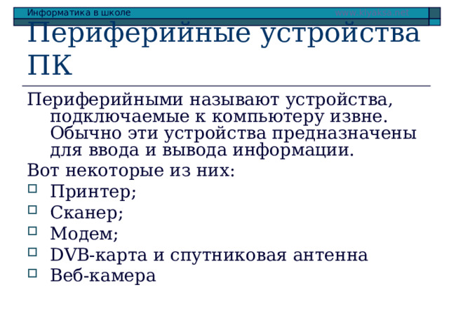 Периферийные устройства ПК Периферийными называют устройства, подключаемые к компьютеру извне. Обычно эти устройства предназначены для ввода и вывода информации. Вот некоторые из них: Принтер; Сканер; Модем; DVB-карта и спутниковая антенна Веб-камера 