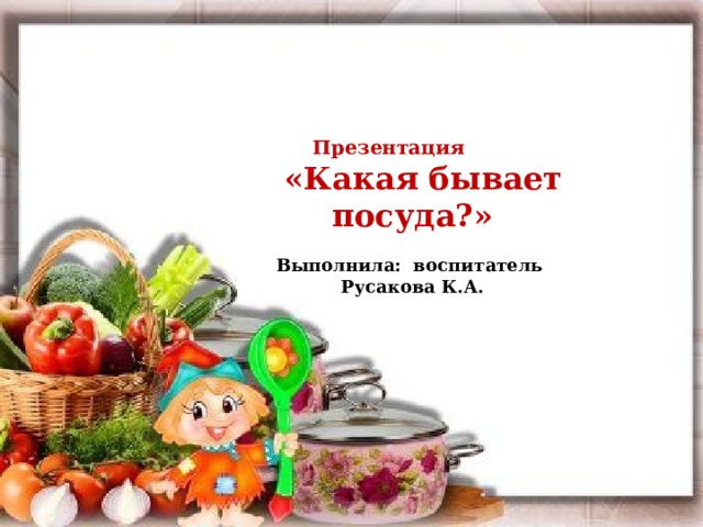 Презентация  «Какая бывает посуда?»  Выполнила: воспитатель Русакова К.А.  