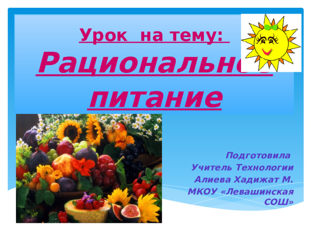 Урок на тему:  Рациональное питание Подготовила Учитель Технологии Алиева Хадижат М. МКОУ «Левашинская СОШ» 