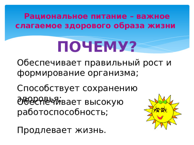 Рациональное питание – важное слагаемое здорового образа жизни Почему? Обеспечивает правильный рост и формирование организма; Способствует сохранению здоровья; Обеспечивает высокую работоспособность; Продлевает  жизнь. 