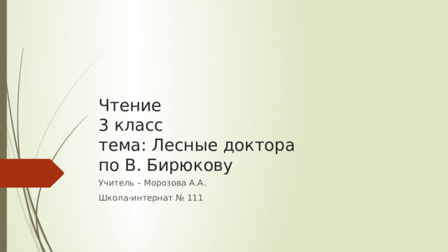 Чтение  3 класс  тема: Лесные доктора  по В. Бирюкову Учитель – Морозова А.А. Школа-интернат № 111 