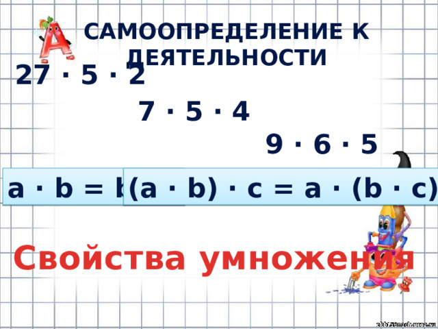 САМООПРЕДЕЛЕНИЕ К ДЕЯТЕЛЬНОСТИ 27 · 5 · 2 7 · 5 · 4 9 · 6 · 5 a · b = b · a (a · b) · c = a · (b · c) Свойства умножения 