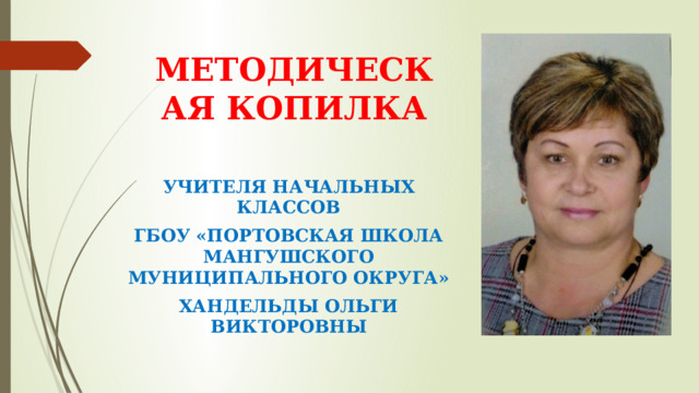 МЕТОДИЧЕСКАЯ КОПИЛКА УЧИТЕЛЯ НАЧАЛЬНЫХ КЛАССОВ ГБОУ «ПОРТОВСКАЯ ШКОЛА МАНГУШСКОГО МУНИЦИПАЛЬНОГО ОКРУГА» ХАНДЕЛЬДЫ ОЛЬГИ ВИКТОРОВНЫ 