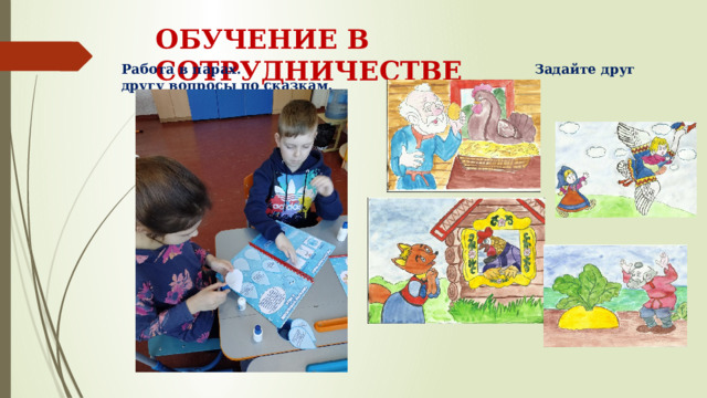 ОБУЧЕНИЕ В СОТРУДНИЧЕСТВЕ Работа в парах. Задайте друг другу вопросы по сказкам. 