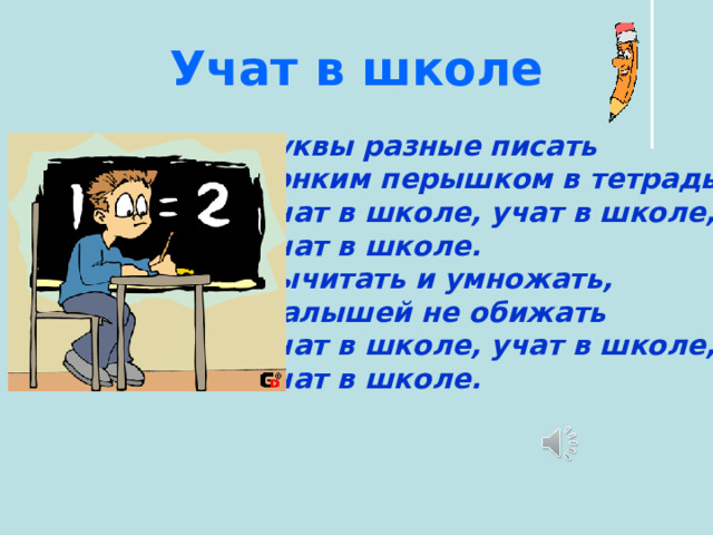 Учат в школе Буквы разные писать Тонким перышком в тетрадь Учат в школе, учат в школе, Учат в школе. Вычитать и умножать, Малышей не обижать Учат в школе, учат в школе, Учат в школе. 