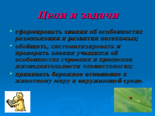 Цели и задачи сформировать знания об особенностях размножения и развития насекомых; обобщить, систематизировать и проверить знания учащихся об особенностях строения и процессов жизнедеятельности членистоногих; прививать бережное отношение к животному миру и окружающей среде.    