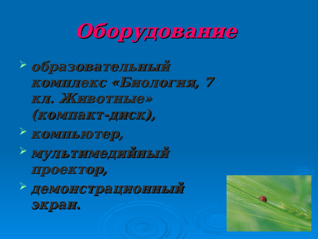 Оборудование образовательный комплекс «Биология, 7 кл. Животные» (компакт-диск), компьютер, мультимедийный проектор, демонстрационный экран. 
