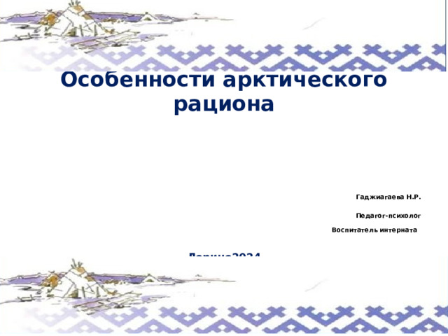 Особенности арктического рациона       Гаджиагаева Н.Р.  Педагог-психолог Воспитатель интерната   Лорино2024 
