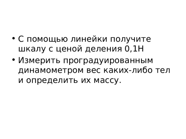 С помощью линейки получите шкалу с ценой деления 0,1Н Измерить проградуированным динамометром вес каких-либо тел и определить их массу. 