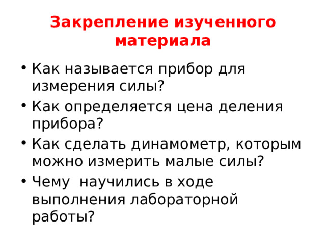 Закрепление изученного материала Как называется прибор для измерения силы? Как определяется цена деления прибора? Как сделать динамометр, которым можно измерить малые силы? Чему научились в ходе выполнения лабораторной работы? 