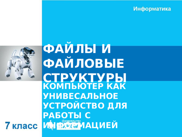 ФАЙЛЫ И ФАЙЛОВЫЕ СТРУКТУРЫ КОМПЬЮТЕР КАК УНИВЕСАЛЬНОЕ УСТРОЙСТВО ДЛЯ РАБОТЫ С ИНФОРМАЦИЕЙ 