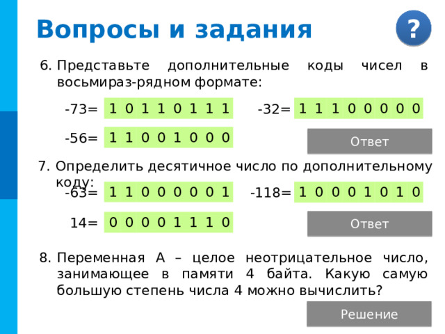 Вопросы и задания Запишите числа в прямом однобайтном коде: 58 16 = -43 16 = 1 0 1 1 0 0 0 1 0 1 0 0 0 1 0 1 -100 10 = 100 8 = 1 0 1 1 0 1 0 0 0 0 0 1 0 0 0 0 Ответ Какие числа представлены в нормализованной записи? -12,145∙10 3 1,2145∙10 0 Ответ -1,2145∙10 3 -0,2145∙10 3 