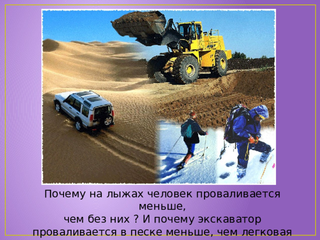 Почему на лыжах человек проваливается меньше,  чем без них ? И почему экскаватор проваливается в песке меньше, чем легковая машина? 