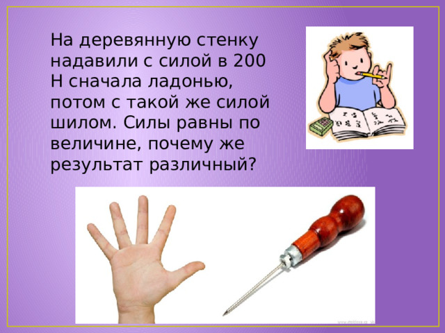 На деревянную стенку надавили с силой в 200 Н сначала ладонью, потом с такой же силой шилом. Силы равны по величине, почему же результат различный? 
