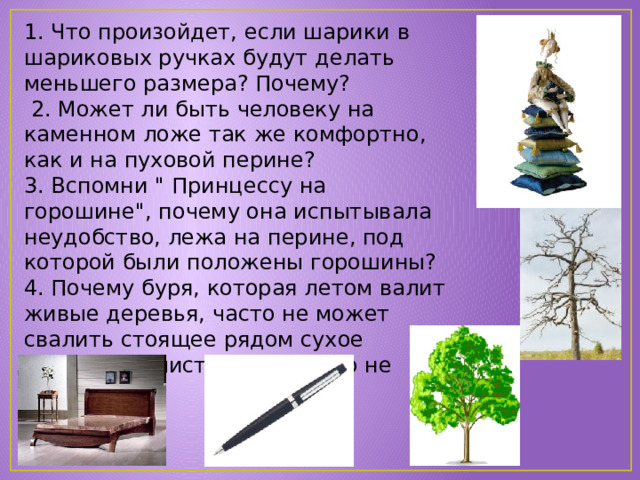 1. Что произойдет, если шарики в шариковых ручках будут делать меньшего размера? Почему?  2. Может ли быть человеку на каменном ложе так же комфортно, как и на пуховой перине? 3. Вспомни 